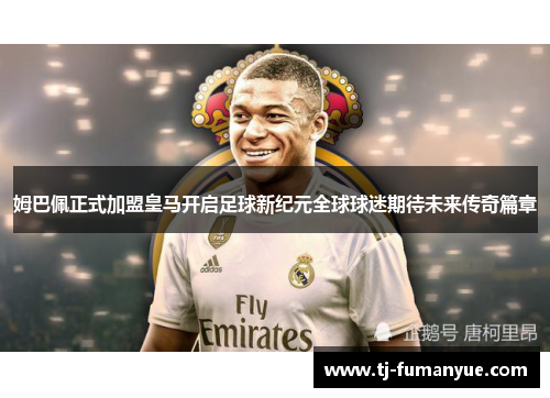 姆巴佩正式加盟皇马开启足球新纪元全球球迷期待未来传奇篇章