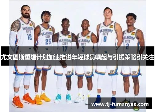 尤文图斯重建计划加速推进年轻球员崛起与引援策略引关注