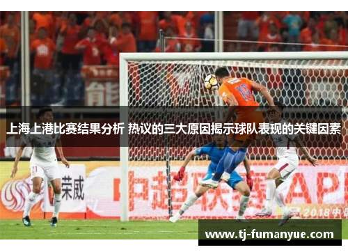 上海上港比赛结果分析 热议的三大原因揭示球队表现的关键因素