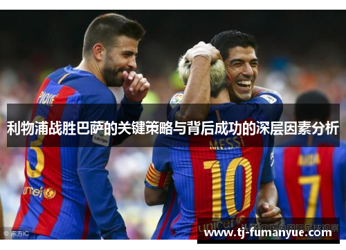 利物浦战胜巴萨的关键策略与背后成功的深层因素分析