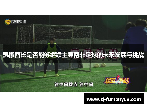 凯撒酋长是否能够继续主导南非足球的未来发展与挑战