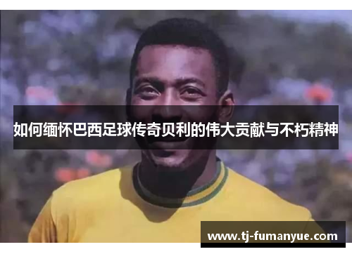 如何缅怀巴西足球传奇贝利的伟大贡献与不朽精神