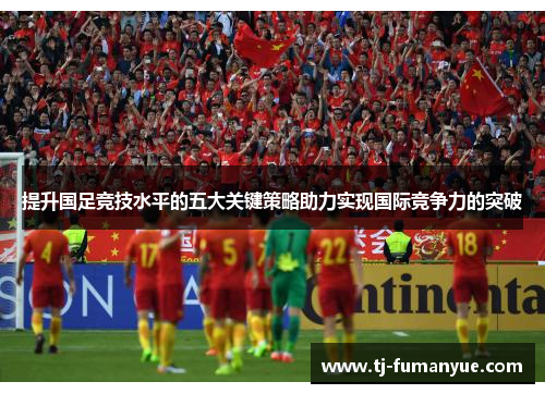 提升国足竞技水平的五大关键策略助力实现国际竞争力的突破