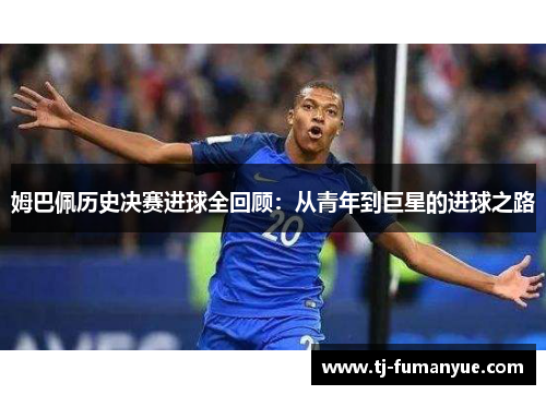 姆巴佩历史决赛进球全回顾：从青年到巨星的进球之路