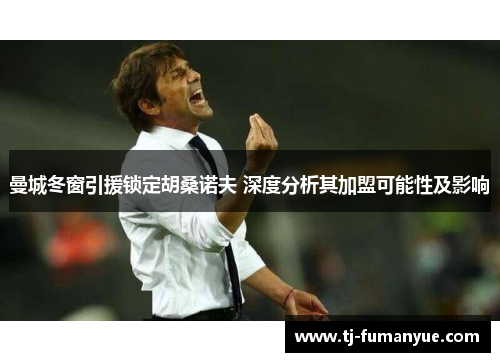 曼城冬窗引援锁定胡桑诺夫 深度分析其加盟可能性及影响