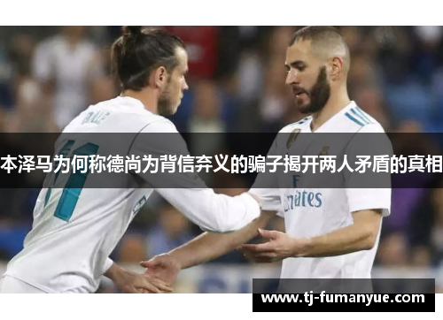 本泽马为何称德尚为背信弃义的骗子揭开两人矛盾的真相