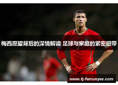 梅西愿望背后的深情解读 足球与家庭的紧密纽带