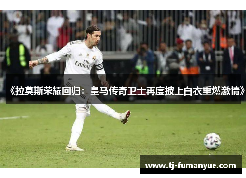 《拉莫斯荣耀回归：皇马传奇卫士再度披上白衣重燃激情》