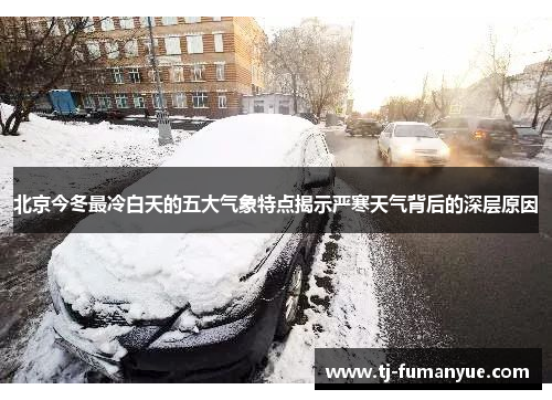北京今冬最冷白天的五大气象特点揭示严寒天气背后的深层原因