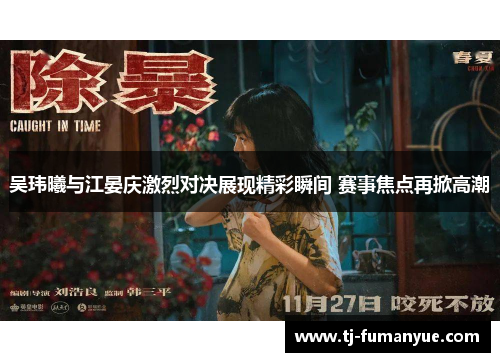 吴玮曦与江晏庆激烈对决展现精彩瞬间 赛事焦点再掀高潮