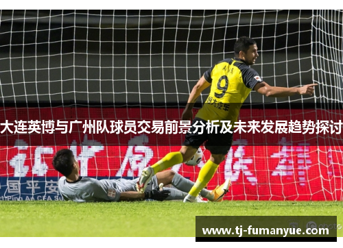 大连英博与广州队球员交易前景分析及未来发展趋势探讨
