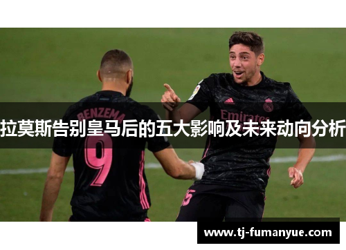 拉莫斯告别皇马后的五大影响及未来动向分析