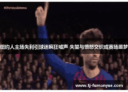 纽约人主场失利引球迷疯狂嘘声 失望与愤怒交织成赛场噩梦