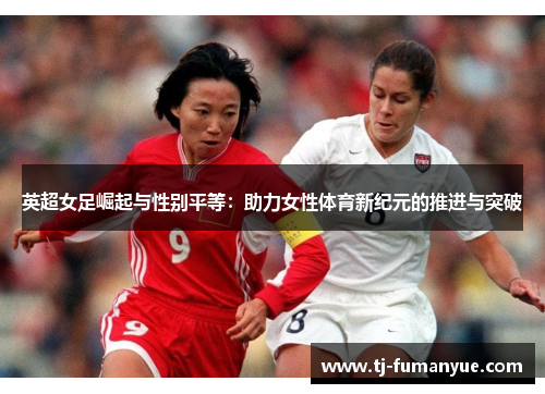 英超女足崛起与性别平等：助力女性体育新纪元的推进与突破