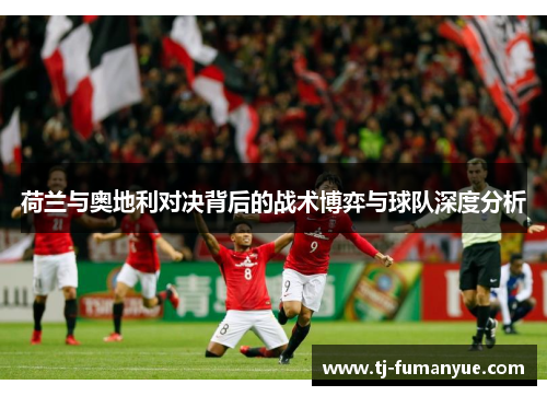 荷兰与奥地利对决背后的战术博弈与球队深度分析