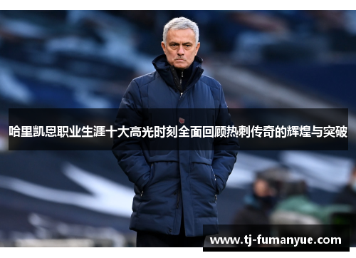 哈里凯恩职业生涯十大高光时刻全面回顾热刺传奇的辉煌与突破