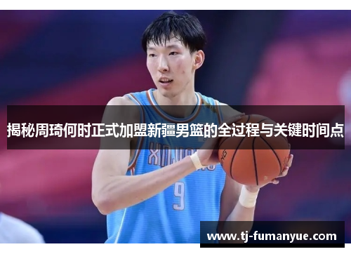 揭秘周琦何时正式加盟新疆男篮的全过程与关键时间点