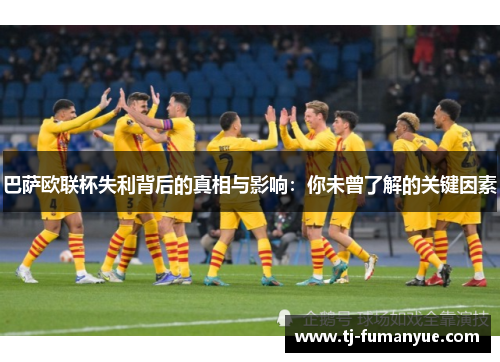 巴萨欧联杯失利背后的真相与影响:你未曾了解的关键因素 巴萨欧联杯失利背后的真相与影响:你未曾了解的关键因素