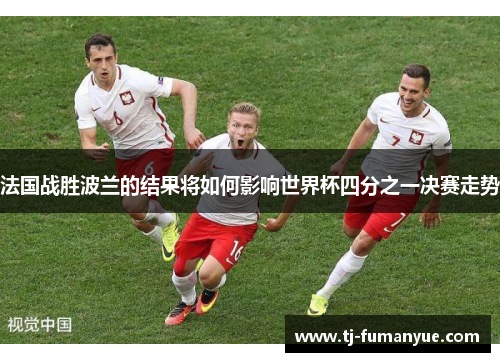 法国战胜波兰的结果将如何影响世界杯四分之一决赛走势 法国战胜波兰的结果将如何影响世界杯四分之一决赛走势