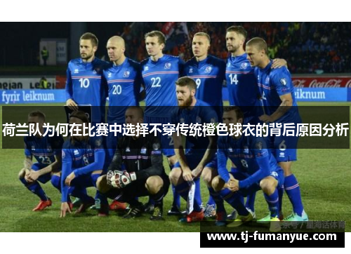 荷兰队为何在比赛中选择不穿传统橙色球衣的背后原因分析